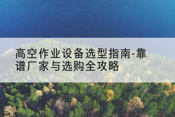 昌宁升降车厂家-高空作业设备选型指南-靠谱厂家与选购全攻略