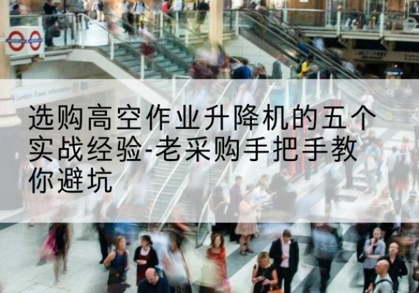 昌宁高空作业升降机厂家-选购高空作业升降机的五个实战经验-老采购手把手教你避坑