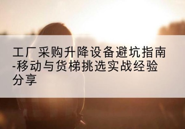 昌宁移动式升降机怎么选-工厂采购升降设备避坑指南-移动与货梯挑选实战经验分享