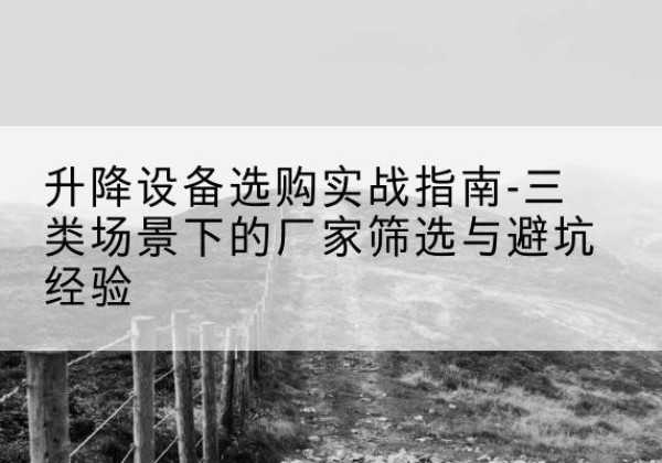 昌宁移动式升降机厂家推荐-升降设备选购实战指南-三类场景下的厂家筛选与避坑经验