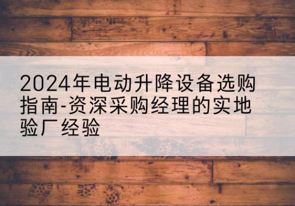 昌宁电动剪叉升降平台厂家-2024年电动升降设备选购指南-资深采购经理的实地验厂经验