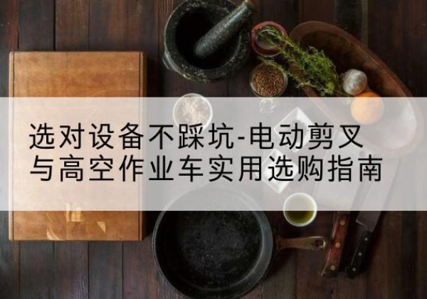 昌宁电动剪叉升降平台怎么选-选对设备不踩坑-电动剪叉与高空作业车实用选购指南