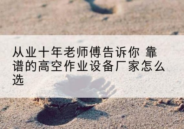 昌宁高空作业升降机厂家推荐-从业十年老师傅告诉你 靠谱的高空作业设备厂家怎么选