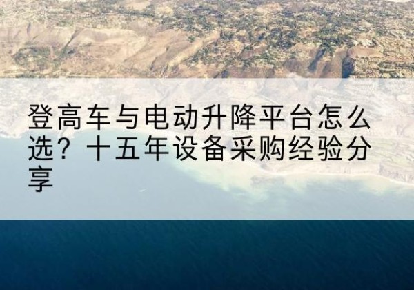 昌宁登高车厂家厂家-登高车与电动升降平台怎么选？十五年设备采购经验分享