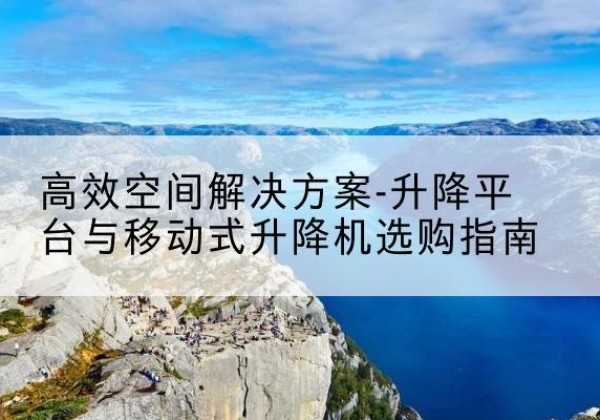 昌宁升降平台厂家-*空间解决方案-升降平台与移动式升降机选购指南