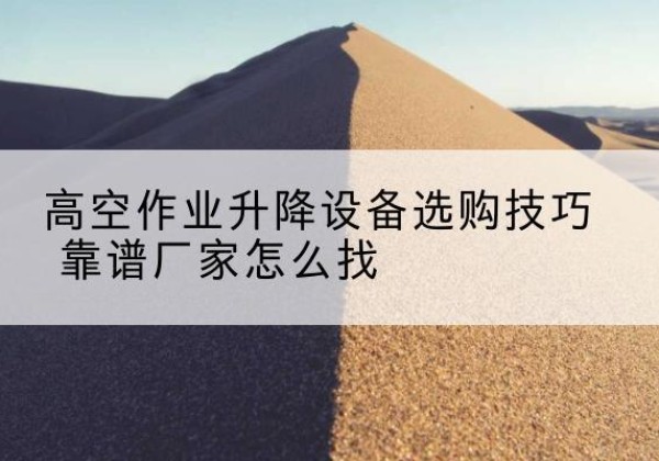昌宁电动升降平台厂家推荐-高空作业升降设备选购技巧 靠谱厂家怎么找