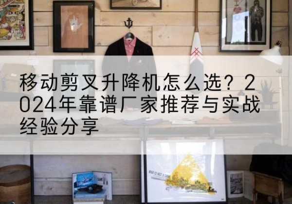 昌宁升降平台厂家推荐-移动剪叉升降机怎么选？2024年靠谱厂家推荐与实战经验分享