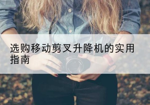 昌宁移动剪叉升降机怎么选-选购移动剪叉升降机的实用指南