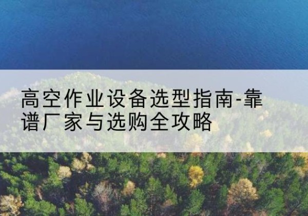 昌宁升降车厂家-高空作业设备选型指南-靠谱厂家与选购全攻略