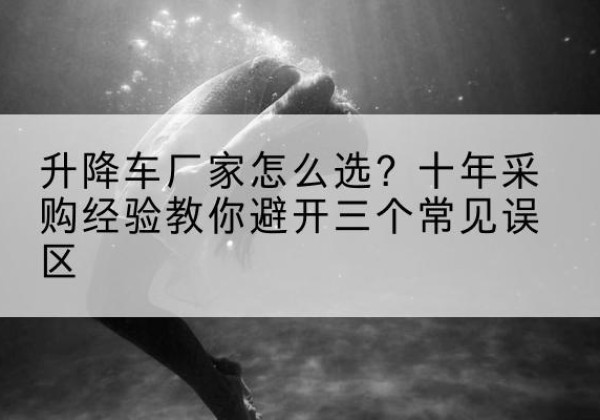 昌宁升降车厂家-怎么选？十年采购经验教你避开三个常见误区