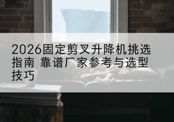 昌宁固定剪叉升降机厂家推荐-2026固定剪叉升降机挑选指南 靠谱厂家参考与选型技巧