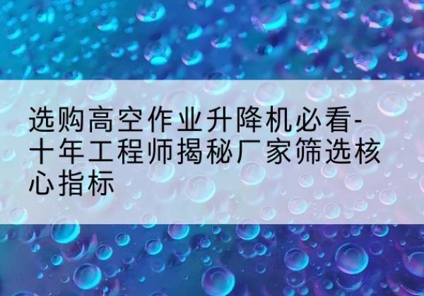 昌宁高空作业升降机厂家推荐-选购高空作业升降机必看-十年工程师揭秘厂家筛选核心指标